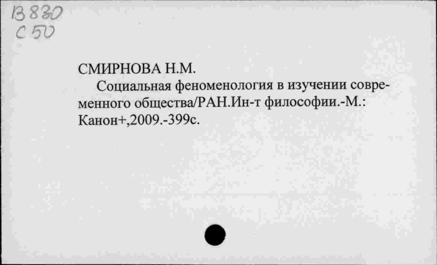 ﻿в $30
СМИРНОВА Н.М.
Социальная феноменология в изучении современного общества/РАН.Ин-т философии.-М.: Канон+,2009.-399с.